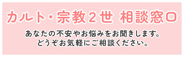 カルト・宗教２世 相談窓口 あなたの不安やお悩みをお聞きします。どうぞお気軽にご相談ください。