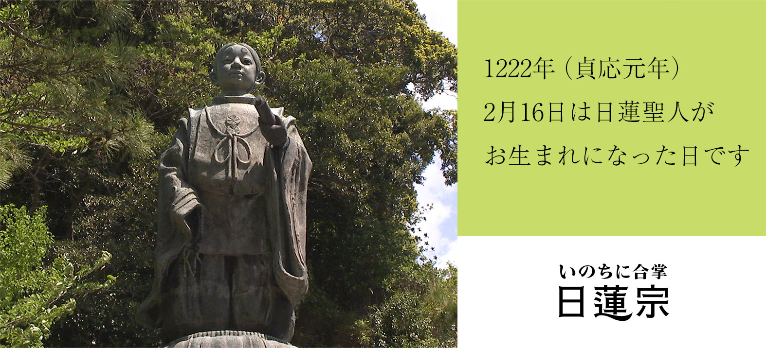 1222年（貞応元年）2月16日は日蓮聖人がお生まれになった日です。
